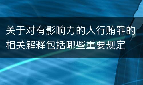 关于对有影响力的人行贿罪的相关解释包括哪些重要规定
