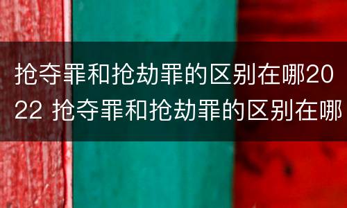 抢夺罪和抢劫罪的区别在哪2022 抢夺罪和抢劫罪的区别在哪2022年