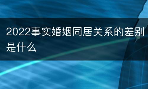 2022事实婚姻同居关系的差别是什么