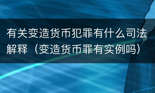 有关变造货币犯罪有什么司法解释（变造货币罪有实例吗）