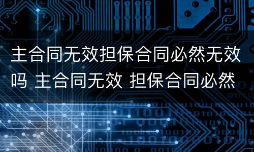 主合同无效担保合同必然无效吗 主合同无效 担保合同必然无效吗 民法典