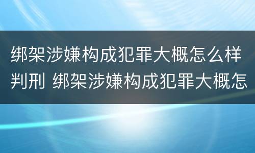 绑架涉嫌构成犯罪大概怎么样判刑 绑架涉嫌构成犯罪大概怎么样判刑呢