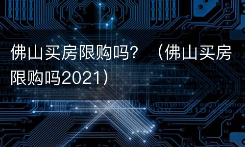佛山买房限购吗？（佛山买房限购吗2021）