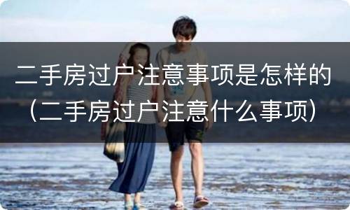 二手房过户注意事项是怎样的（二手房过户注意什么事项）
