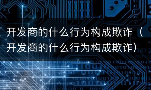 开发商的什么行为构成欺诈（开发商的什么行为构成欺诈）