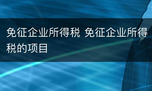 免征企业所得税 免征企业所得税的项目