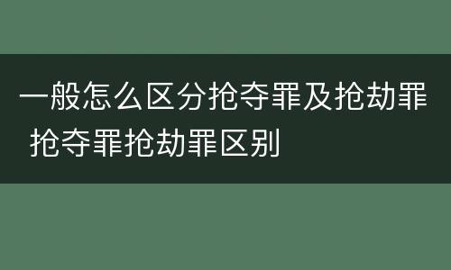 一般怎么区分抢夺罪及抢劫罪 抢夺罪抢劫罪区别