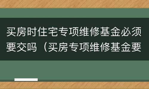 买房时住宅专项维修基金必须要交吗（买房专项维修基金要交几次）