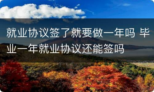就业协议签了就要做一年吗 毕业一年就业协议还能签吗