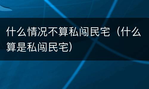 什么情况不算私闯民宅（什么算是私闯民宅）