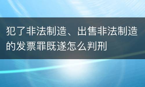 犯了非法制造、出售非法制造的发票罪既遂怎么判刑