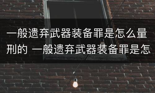 一般遗弃武器装备罪是怎么量刑的 一般遗弃武器装备罪是怎么量刑的