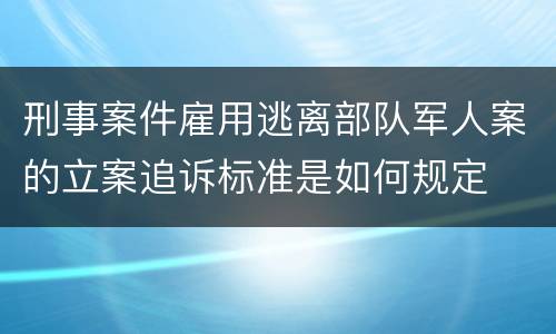 刑事案件雇用逃离部队军人案的立案追诉标准是如何规定