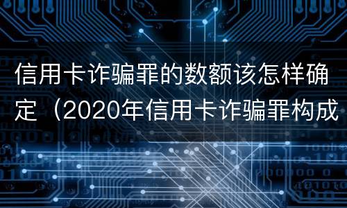 信用卡诈骗罪的数额该怎样确定（2020年信用卡诈骗罪构成要件）