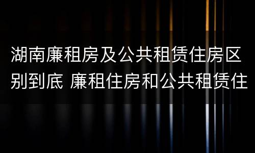 湖南廉租房及公共租赁住房区别到底 廉租住房和公共租赁住房的区别