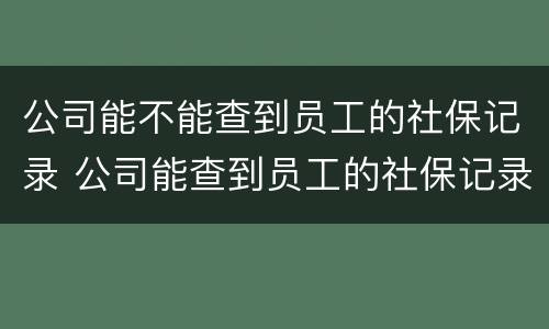 公司能不能查到员工的社保记录 公司能查到员工的社保记录吗