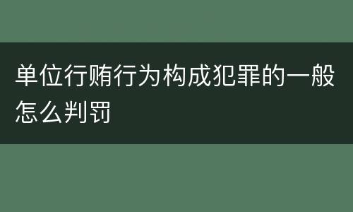 单位行贿行为构成犯罪的一般怎么判罚