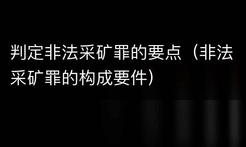 判定非法采矿罪的要点（非法采矿罪的构成要件）