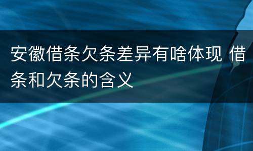 安徽借条欠条差异有啥体现 借条和欠条的含义