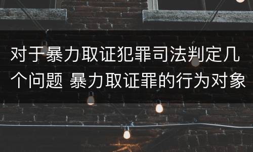 对于暴力取证犯罪司法判定几个问题 暴力取证罪的行为对象是