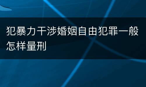 犯暴力干涉婚姻自由犯罪一般怎样量刑