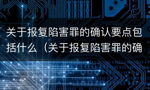 关于报复陷害罪的确认要点包括什么（关于报复陷害罪的确认要点包括什么内容）