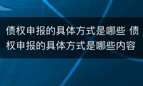 债权申报的具体方式是哪些 债权申报的具体方式是哪些内容