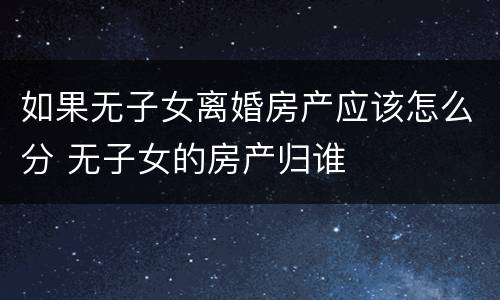 如果无子女离婚房产应该怎么分 无子女的房产归谁