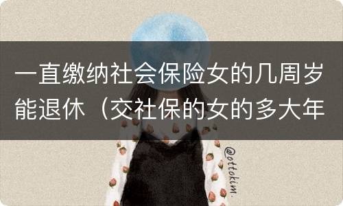 一直缴纳社会保险女的几周岁能退休（交社保的女的多大年龄退休）