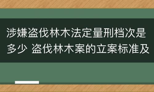 涉嫌盗伐林木法定量刑档次是多少 盗伐林木案的立案标准及定罪与量刑