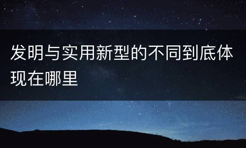 发明与实用新型的不同到底体现在哪里