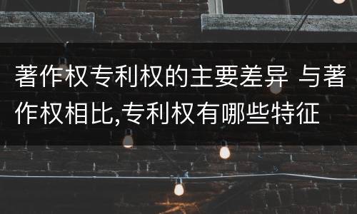 著作权专利权的主要差异 与著作权相比,专利权有哪些特征