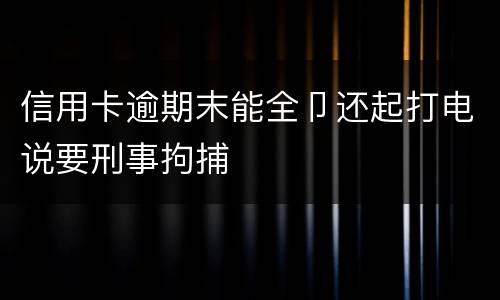 信用卡逾期末能全卩还起打电说要刑事拘捕