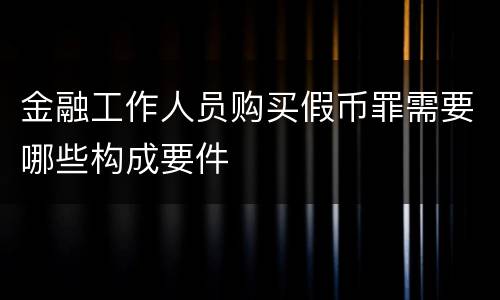 金融工作人员购买假币罪需要哪些构成要件