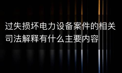 过失损坏电力设备案件的相关司法解释有什么主要内容