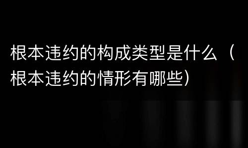 根本违约的构成类型是什么（根本违约的情形有哪些）