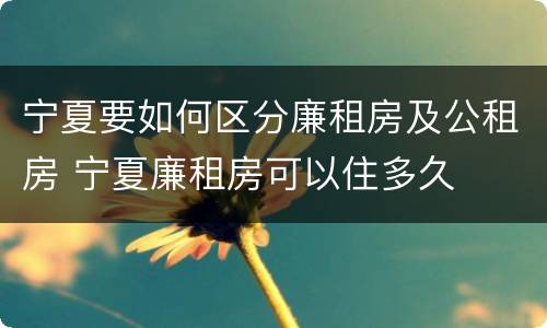 宁夏要如何区分廉租房及公租房 宁夏廉租房可以住多久