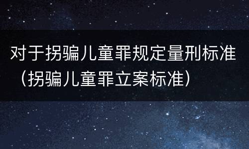 对于拐骗儿童罪规定量刑标准（拐骗儿童罪立案标准）