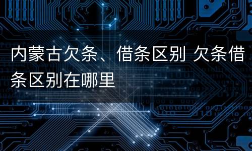 内蒙古欠条、借条区别 欠条借条区别在哪里