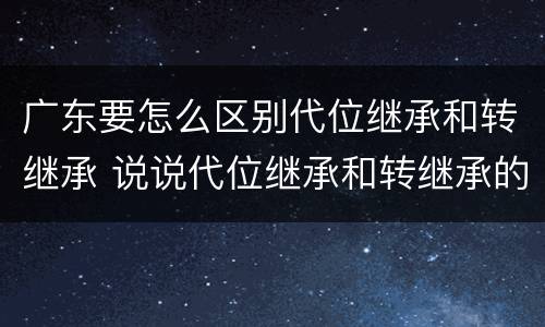 广东要怎么区别代位继承和转继承 说说代位继承和转继承的区别
