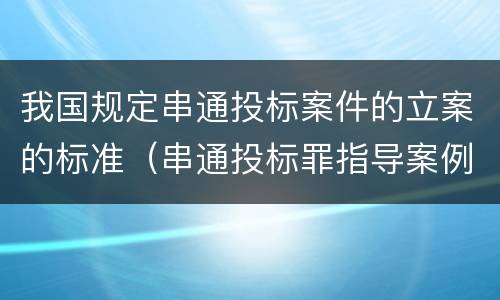 我国规定串通投标案件的立案的标准（串通投标罪指导案例）