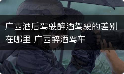 广西酒后驾驶醉酒驾驶的差别在哪里 广西醉酒驾车