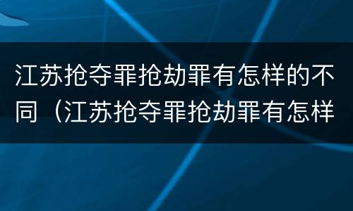 江苏抢夺罪抢劫罪有怎样的不同（江苏抢夺罪抢劫罪有怎样的不同处罚）