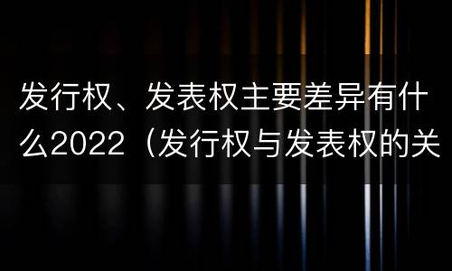 发行权、发表权主要差异有什么2022（发行权与发表权的关系）