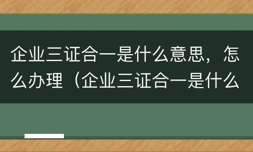 企业三证合一是什么意思，怎么办理（企业三证合一是什么意思,怎么办理的）