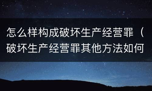 怎么样构成破坏生产经营罪（破坏生产经营罪其他方法如何认定）