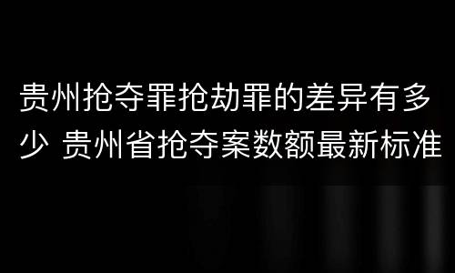 贵州抢夺罪抢劫罪的差异有多少 贵州省抢夺案数额最新标准