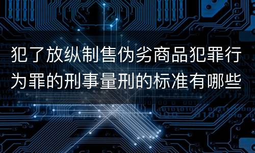 犯了放纵制售伪劣商品犯罪行为罪的刑事量刑的标准有哪些
