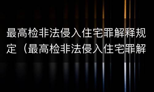 最高检非法侵入住宅罪解释规定（最高检非法侵入住宅罪解释规定是什么）