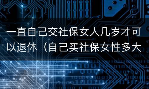 一直自己交社保女人几岁才可以退休（自己买社保女性多大年龄可退休）